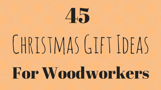 45 Christmas Gift Ideas for Woodworkers